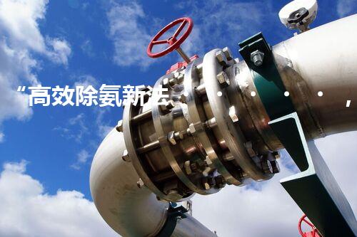 “高效除氨新法，破解氨氮廢水超標(biāo)難題”